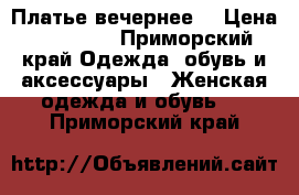 Платье вечернее. › Цена ­ 13 000 - Приморский край Одежда, обувь и аксессуары » Женская одежда и обувь   . Приморский край